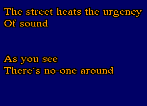 The street heats the urgency
Of sound

As you see
There's no-one around