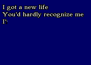 I got a new life

You'd hardly recognize me
I