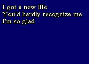 I got a new life

You'd hardly recognize me
I'm so glad