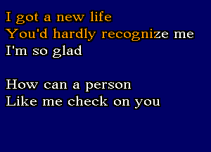 I got a new life
You'd hardly recognize me
I'm so glad

How can a person
Like me check on you