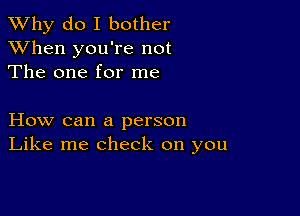 TWhy do I bother
XVhen you're not
The one for me

How can a person
Like me check on you