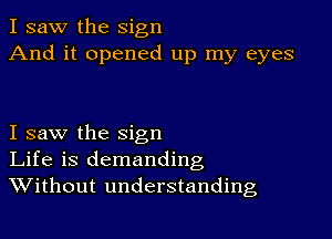 I saw the sign
And it opened up my eyes

I saw the sign
Life is demanding
Without understanding