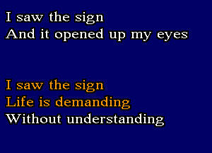 I saw the sign
And it opened up my eyes

I saw the sign
Life is demanding
Without understanding