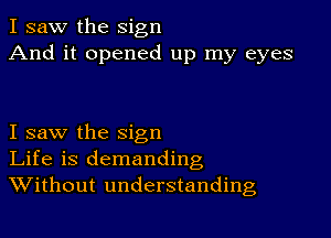 I saw the sign
And it opened up my eyes

I saw the sign
Life is demanding
Without understanding