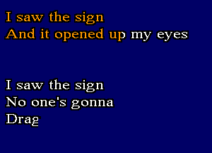 I saw the sign
And it opened up my eyes

I saw the sign
No one's gonna
Drag