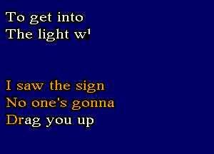 To get into
The light w'

I saw the sign
No one's gonna
Drag you up