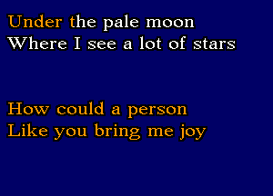 Under the pale moon
XVhere I see a lot of stars

How could a person
Like you bring me joy