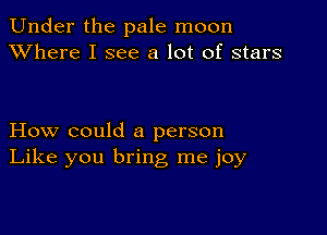 Under the pale moon
XVhere I see a lot of stars

How could a person
Like you bring me joy