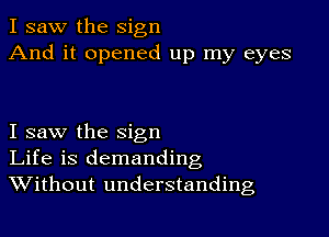 I saw the sign
And it opened up my eyes

I saw the sign
Life is demanding
Without understanding