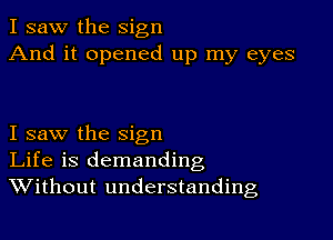 I saw the sign
And it opened up my eyes

I saw the sign
Life is demanding
Without understanding