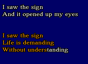 I saw the sign
And it opened up my eyes

I saw the sign
Life is demanding
Without understanding