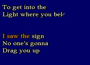 To get into the
Light where you belr

I saw the sign
No one's gonna
Drag you up