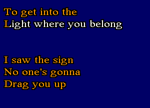 To get into the
Light where you belong

I saw the sign
No one's gonna
Drag you up