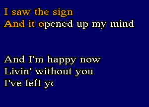 I saw the sign
And it opened up my mind

And I'm happy now
Livin' without you
I've left y(