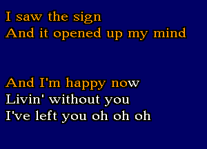 I saw the sign
And it opened up my mind

And I'm happy now
Livin' without you
I've left you oh oh oh