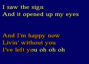 I saw the sign
And it opened up my eyes

And I'm happy now
Livin' without you
I've left you oh oh oh