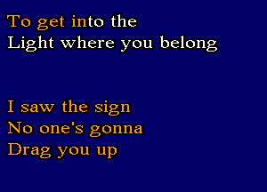 To get into the
Light where you belong

I saw the sign
No one's gonna
Drag you up