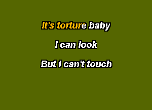 It's torture baby

I can look

But I can't touch