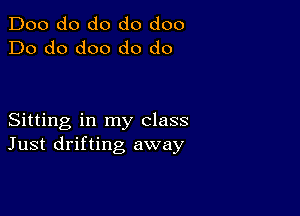 Doo do do do doo
Do do doo do do

Sitting in my class
Just drifting away