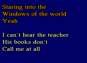 Staring into the
XVindows of the world
Yeah

I can't hear the teacher
His books don't
Call me at all