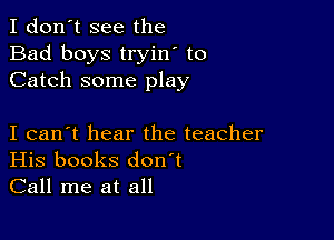 I don't see the
Bad boys tryin' to
Catch some play

I can't hear the teacher
His books don't
Call me at all