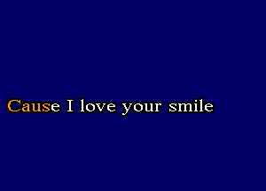 Cause I love your smile