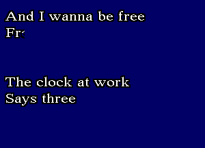 And I wanna be free
F1

The clock at work
Says three