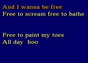 And I wanna be free
Free to scream free to bathe

Free to paint my toes
All day 1100