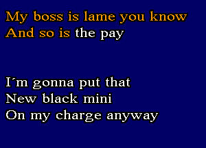 My boss is lame you know
And so is the pay

Iym gonna put that
New black mini
On my charge anyway