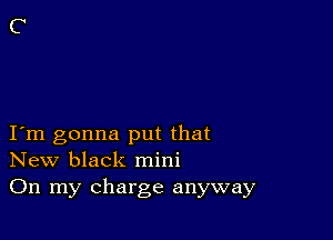 I m gonna put that
New black mini

On my charge anyway