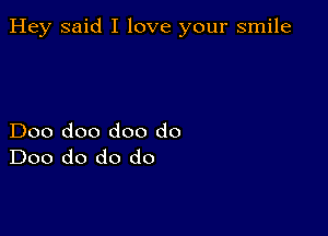 Hey said I love your smile

Doo doo doo do
Doo do do do