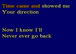 Time came and showed me
Your direction

Now I know I'll
Never ever go back