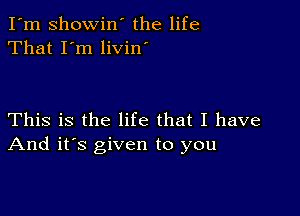 I'm Showin' the life
That I'm livin

This is the life that I have
And it's given to you