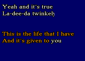 Yeah and it's true
La-dee-da twinkeb

This is the life that I have
And it's given to you