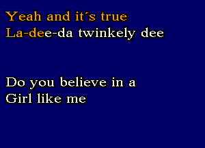 Yeah and it's true
La-dee-da twinkely dee

Do you believe in a
Girl like me