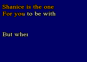 Shanice is the one
For you to be with

But whel