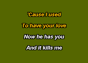 'Cause Fused

To have your love

Nowhe has you

And it kills me