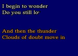 I begin to wonder
Do you still 10

And then the thunder
Clouds of doubt move in