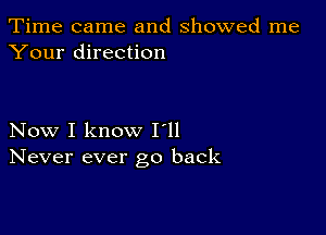 Time came and showed me
Your direction

Now I know I'll
Never ever go back