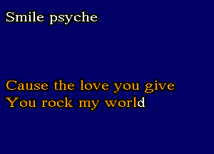 Smile psyche

Cause the love you give
You rock my world