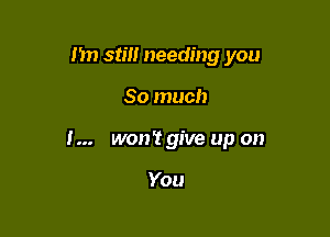 I'm still needing you

So much

I... won't give up on

You