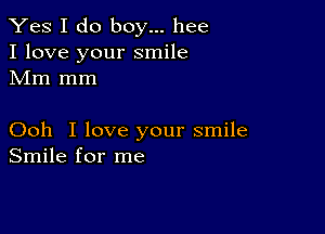 Yes I do boy... hee
I love your smile
Mm mm

Ooh I love your smile
Smile for me