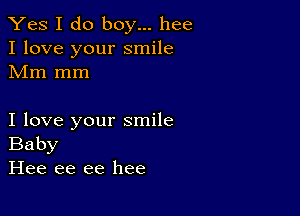 Yes I do boy... hee
I love your smile
Mm mm

I love your smile
Baby
Hee ee ee hee