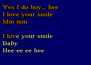 Yes I do boy... hee
I love your smile
Mm mm

I love your smile
Baby
Hee ee ee hee