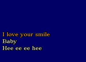 I love your smile
Baby
Hee ee ee hee