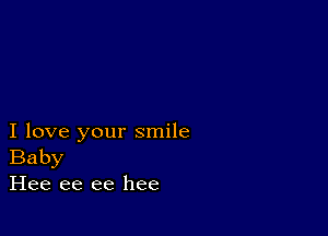 I love your smile
Baby
Hee ee ee hee