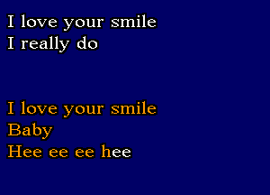 I love your smile
I really do

I love your smile
Baby
Hee ee ee hee