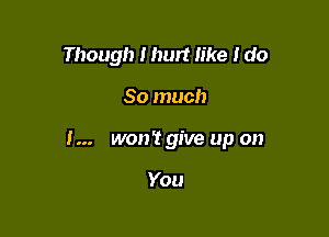 Though I hurt like I do

So much

I... won't give up on

You