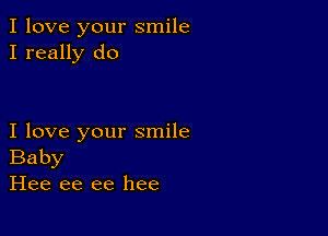 I love your smile
I really do

I love your smile
Baby
Hee ee ee hee