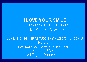 I LOVE YOUR SMILE

S. Jackson - J. LaRue Baker
N M Walden- SWiIson

Copyright 61991 GRATITLDE SKY MUSDCJSHANPCE 4 U
MUSIC

International Copynght Secured
Made In USA.

All Rights Reserved